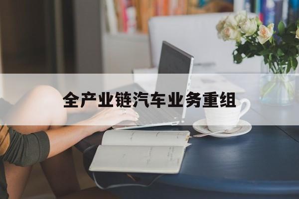 图木舒克市全产业链汽车业务重组(全产业链汽车业务重组的意义)