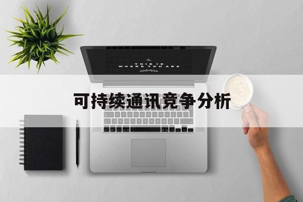 图木舒克市可持续通讯竞争分析(可持续竞争优势有哪些)