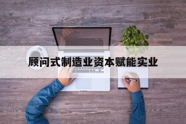 图木舒克市关于顾问式制造业资本赋能实业的信息